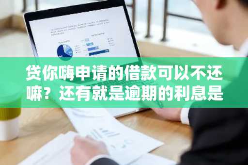 贷你嗨申请的借款可以不还嘛？还有就是逾期的利息是多少啊？