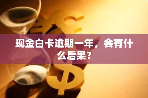 现金白卡逾期一年，会有什么后果？