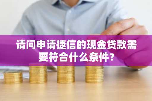 请问申请捷信的现金贷款需要符合什么条件？