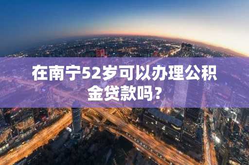 在南宁52岁可以办理公积金贷款吗？