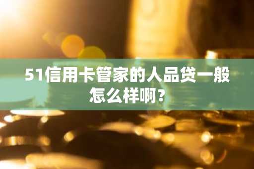 51信用卡管家的人品贷一般怎么样啊？
