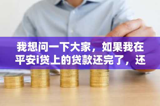 我想问一下大家，如果我在平安i贷上的贷款还完了，还能再借吗？