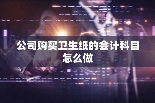 公司购买卫生纸的会计科目怎么做