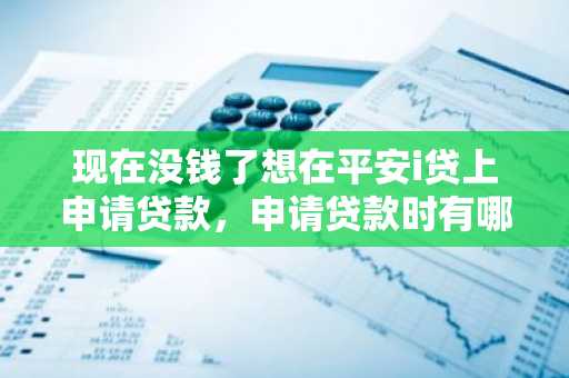 现在没钱了想在平安i贷上申请贷款，申请贷款时有哪些条件？
