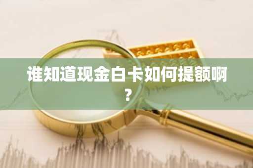 谁知道现金白卡如何提额啊？