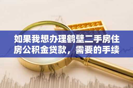 如果我想办理鹤壁二手房住房公积金贷款，需要的手续有哪些？