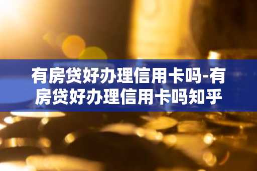 有房贷好办理信用卡吗-有房贷好办理信用卡吗知乎