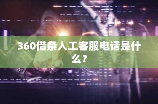 360借条人工客服电话是什么？