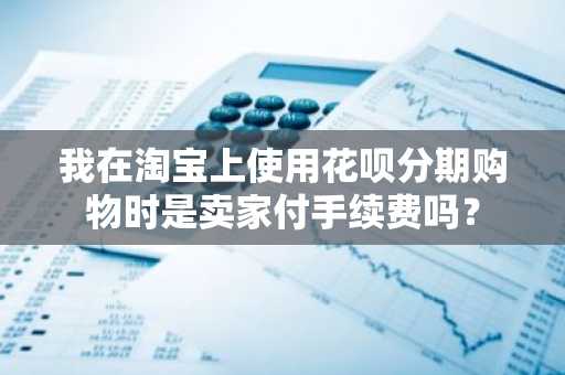 我在淘宝上使用花呗分期购物时是卖家付手续费吗？