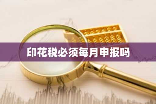 印花税必须每月申报吗
