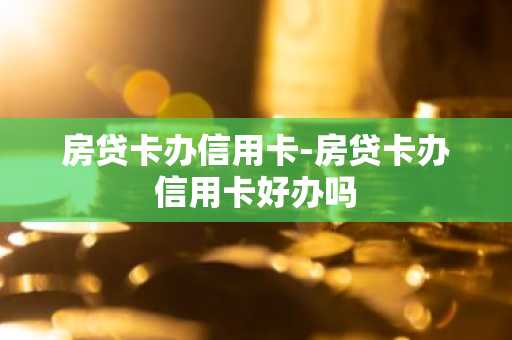 房贷卡办信用卡-房贷卡办信用卡好办吗