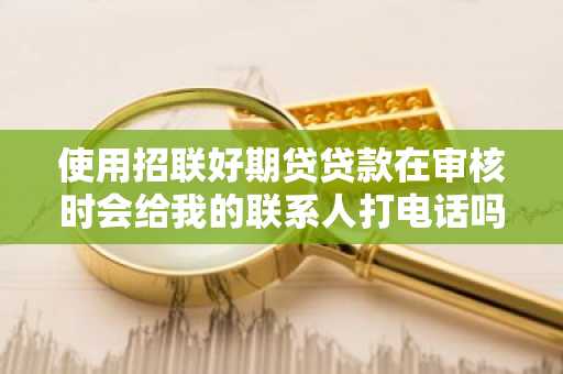 使用招联好期贷贷款在审核时会给我的联系人打电话吗？