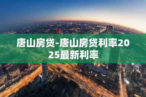 唐山房贷-唐山房贷利率2025最新利率