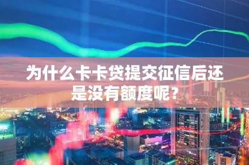 为什么卡卡贷提交征信后还是没有额度呢？