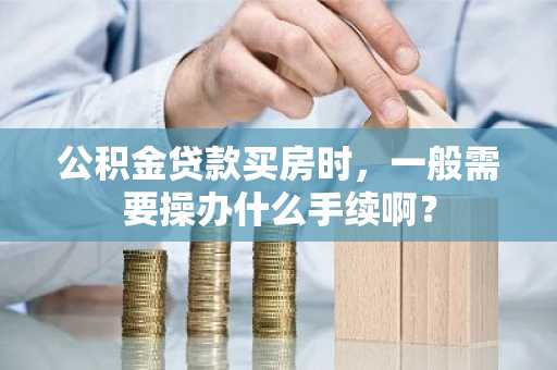 公积金贷款买房时，一般需要操办什么手续啊？