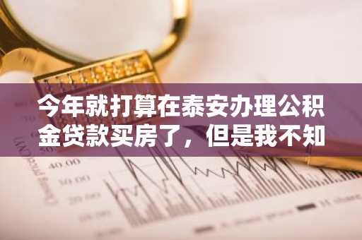 今年就打算在泰安办理公积金贷款买房了，但是我不知道能有多少贷款额度，有人知道公积金贷款额度的具体计算