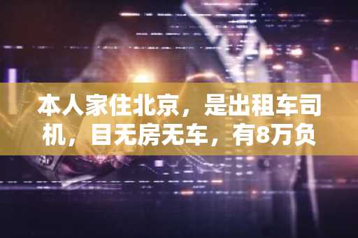 本人家住北京，是出租车司机，目无房无车，有8万负债，想贷款5一15万创业，请问可以通过什么渠道？