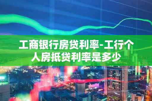 工商银行房贷利率-工行个人房抵贷利率是多少