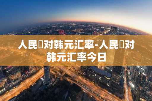 人民帀对韩元汇率-人民帀对韩元汇率今日