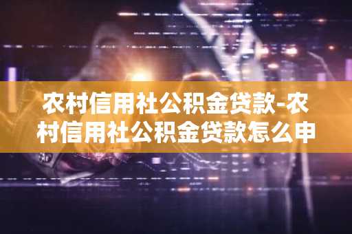 农村信用社公积金贷款-农村信用社公积金贷款怎么申请