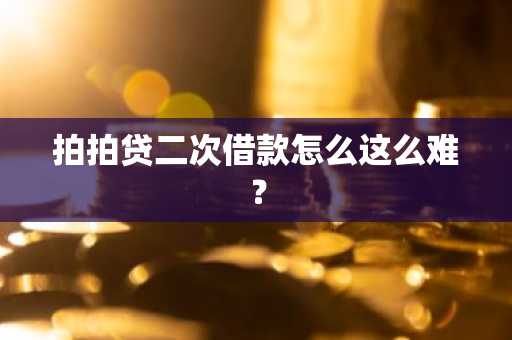 拍拍贷二次借款怎么这么难？