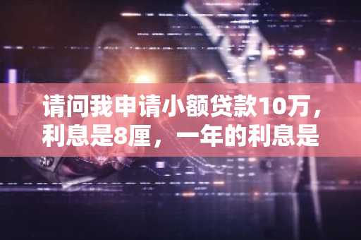 请问我申请小额贷款10万，利息是8厘，一年的利息是多少？