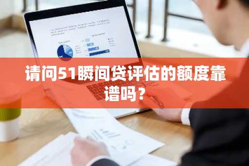请问51瞬间贷评估的额度靠谱吗？