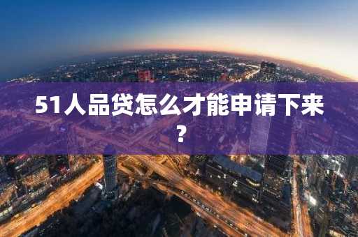 51人品贷怎么才能申请下来？