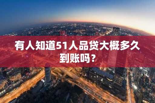 有人知道51人品贷大概多久到账吗？