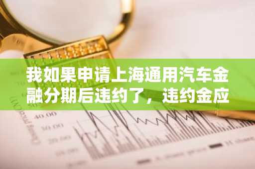 我如果申请上海通用汽车金融分期后违约了，违约金应该怎么算？