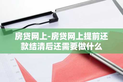 房贷网上-房贷网上提前还款结清后还需要做什么
