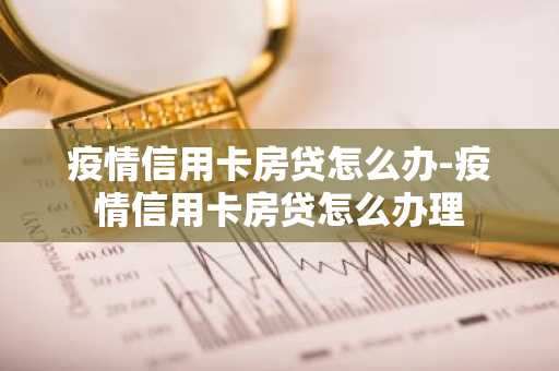 疫情信用卡房贷怎么办-疫情信用卡房贷怎么办理