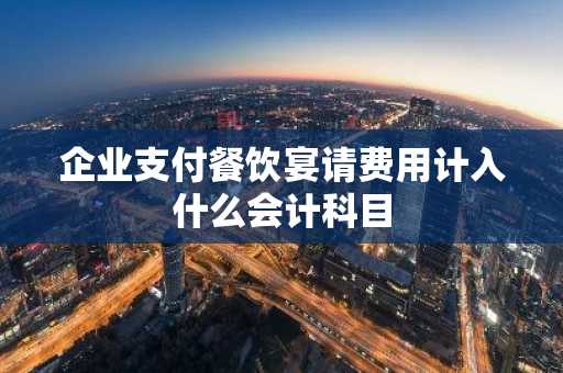 企业支付餐饮宴请费用计入什么会计科目