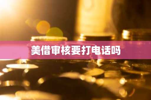 美借审核要打电话吗