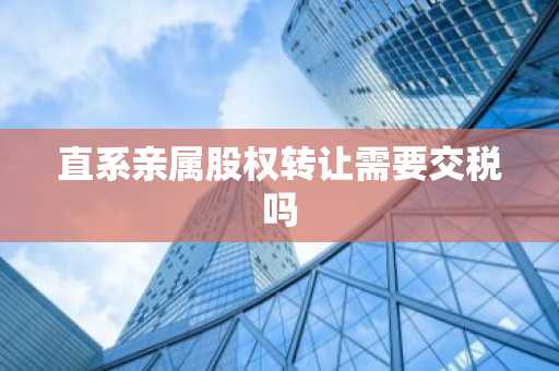 直系亲属股权转让需要交税吗