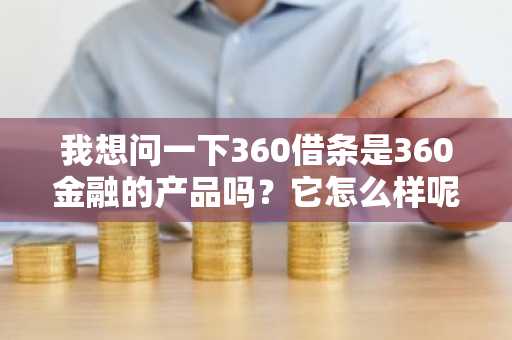 我想问一下360借条是360金融的产品吗？它怎么样呢？