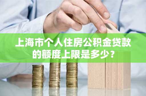 上海市个人住房公积金贷款的额度上限是多少？