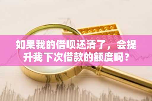 如果我的借呗还清了，会提升我下次借款的额度吗？