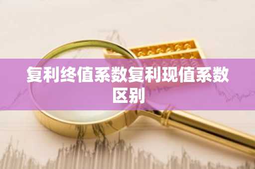 复利终值系数复利现值系数区别