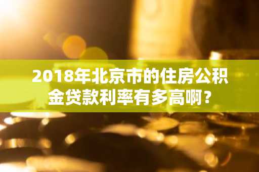 2018年北京市的住房公积金贷款利率有多高啊？