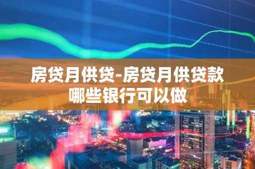 房贷月供贷-房贷月供贷款哪些银行可以做