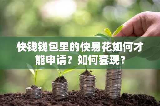 快钱钱包里的快易花如何才能申请？如何套现？