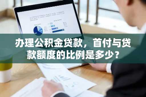 办理公积金贷款，首付与贷款额度的比例是多少？