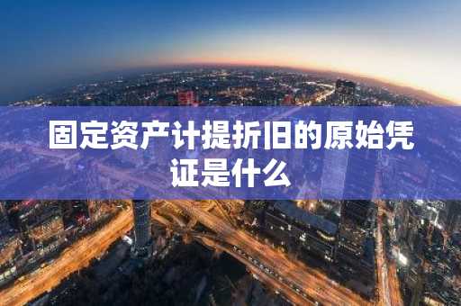 固定资产计提折旧的原始凭证是什么