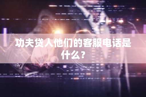 功夫贷人他们的客服电话是什么？