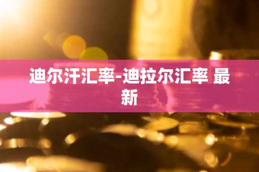 迪尔汗汇率-迪拉尔汇率 最新