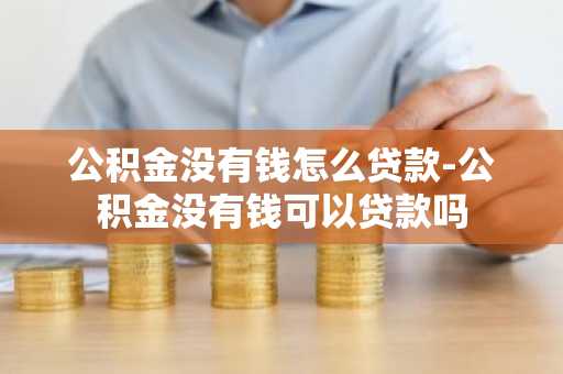 公积金没有钱怎么贷款-公积金没有钱可以贷款吗