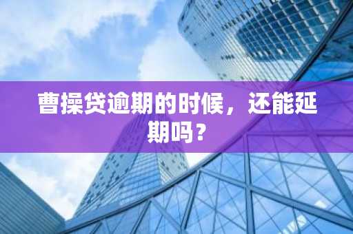 曹操贷逾期的时候，还能延期吗？