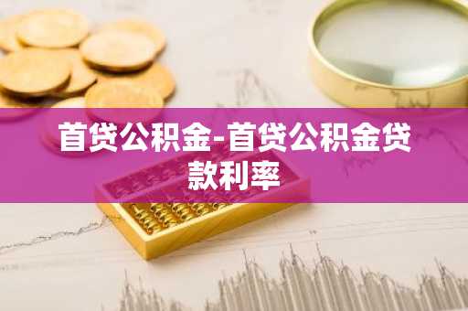 首贷公积金-首贷公积金贷款利率