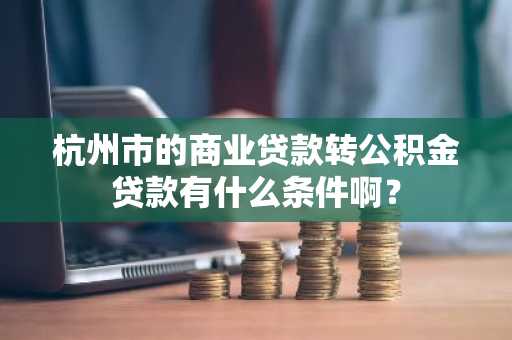 杭州市的商业贷款转公积金贷款有什么条件啊？